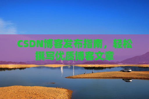 CSDN博客发布指南，轻松撰写优质博客文章